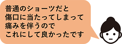 普通のショーツだと傷口に当たってしまって痛みを伴うのでこれにして良かったです