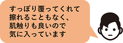 すっぽり覆ってくれて擦れることもなく、肌触りも良いので気に入っています