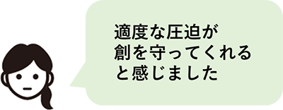 適度な圧迫が創を守ってくれると感じました