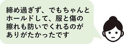 締め過ぎず、でもちゃんとホールドして、服と傷の擦れも防いでくれるのがありがたかったです