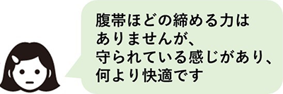 腹帯ほどの締める力はありませんが、普通のものより守られている感じがあり、何より快適です