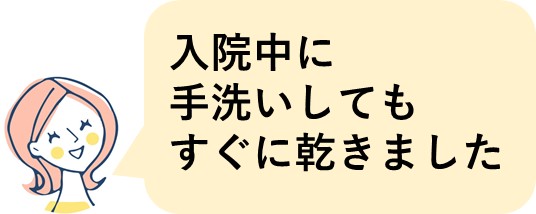 入院中に手洗いしてもすぐに乾いて助かりました