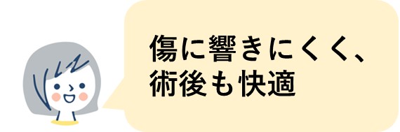 傷に響きにくく、術後も快適です