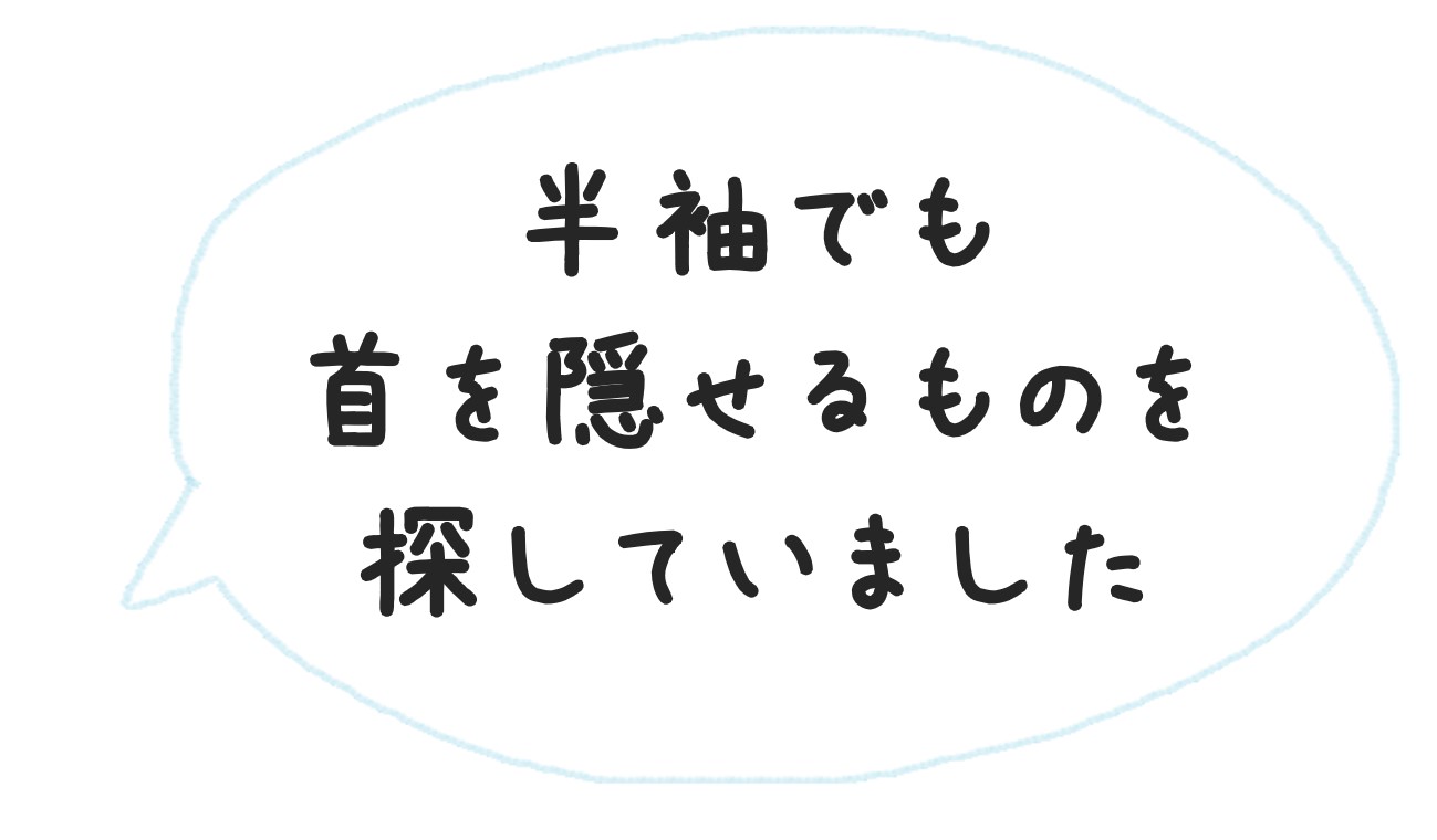 吹き出しで「半袖を着ても首を隠せるものを探していました」